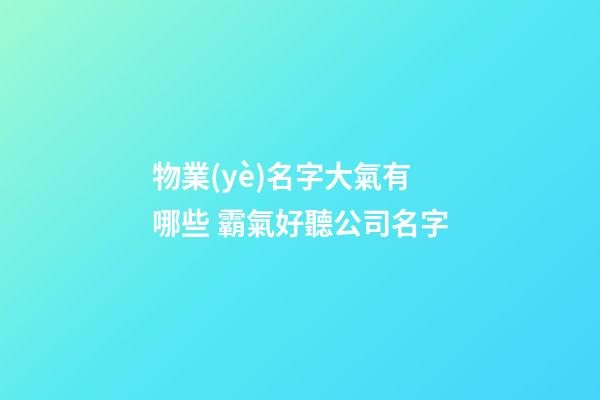 物業(yè)名字大氣有哪些 霸氣好聽公司名字-第1張-公司起名-玄機派